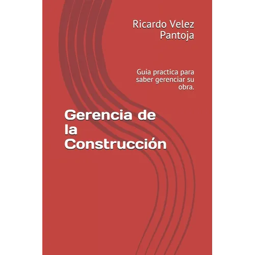 Gerencia de la Construcción: Guía practica para saber gerenciar su obra.