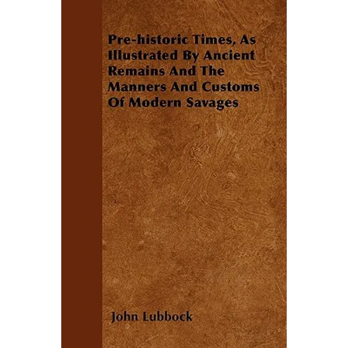 Pre-historic Times, As Illustrated By Ancient Remains And The Manners And Customs Of Modern Savages