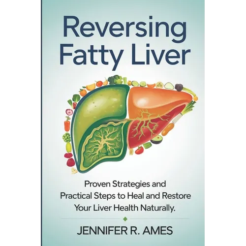 Reversing Fatty Liver: Proven Strategies and Practical Steps to Heal and Restore Your Liver Health Naturally