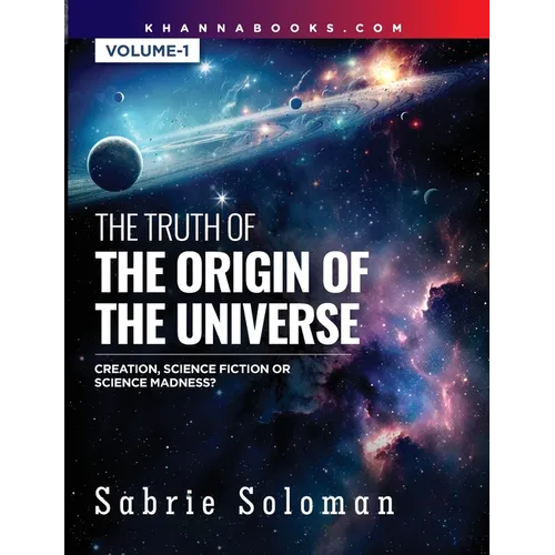 THE TRUTH OF THE ORIGIN OF THE UNIVERSE THE ORIGIN OF THE UNIVERSE - CREATION, SCIENCE FICTION OR SCIENCE MADNESS? Volume 1