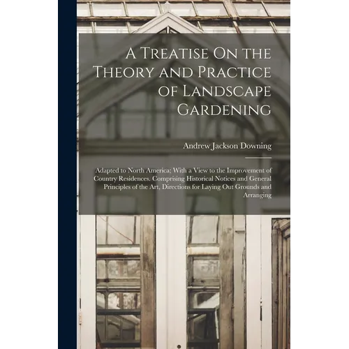 A Treatise On the Theory and Practice of Landscape Gardening: Adapted to North America; With a View to the Improvement of Country Residences. Comprisi