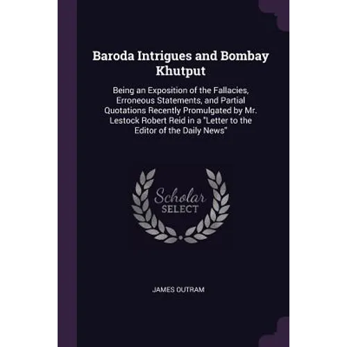 Baroda Intrigues and Bombay Khutput: Being an Exposition of the Fallacies, Erroneous Statements, and Partial Quotations Recently Promulgated by Mr. Le