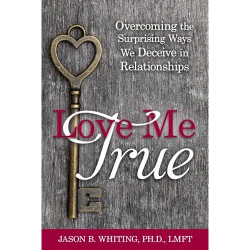 Love Me True: Overcoming the Surprising Ways We Deceive Ourselves in Relationships