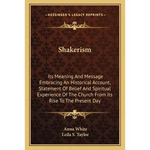 Shakerism: Its Meaning And Message Embracing An Historical Account, Statement Of Belief And Spiritual Experience Of The Church Fr