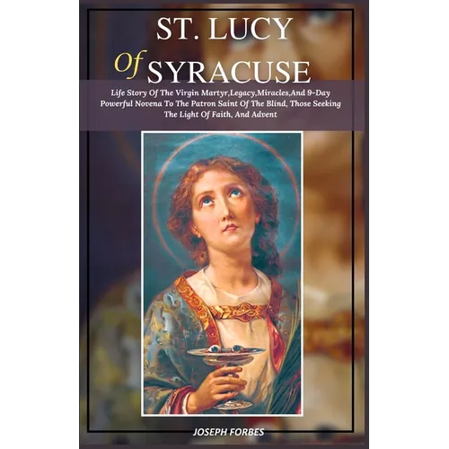 St. Lucy of Syracuse: Life Story Of The Virgin Martyr, Legacy, Miracles, And 9-Day Powerful Novena To The Patron Saint Of The Blind, Those S