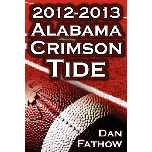 The 2012 - 2013 Alabama Crimson Tide - SEC Champions, the Pursuit of Back-To-Back BCS National Championships, & a College Football Legacy