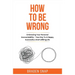 How To Be Wrong: Embracing Your Personal Accountability - Your Key To A Happy, Successful, And Fulfilling Life