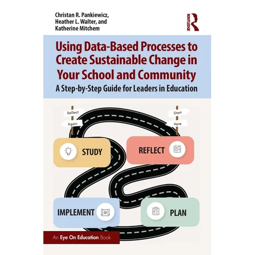 Using Data-Based Processes to Create Sustainable Change in Your School and Community: A Step-By-Step Guide for Leaders in Education