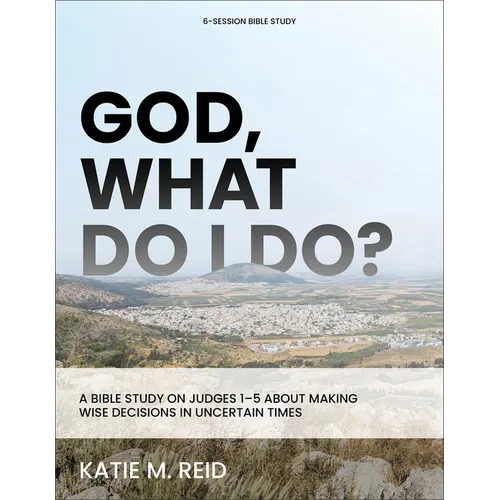 God, What Do I Do?: A Bible Study on Judges 1-5 about Making Wise Decisions in Uncertain Times