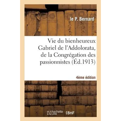 Vie Du Bienheureux Gabriel de l'Addolorata, de la Congrégation Des Passionnistes. 4e Édition