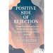 Positive Side of Rejection: Simple And Effective Secret To Handle Rejection And Conquer The Dread Of Being Rejected