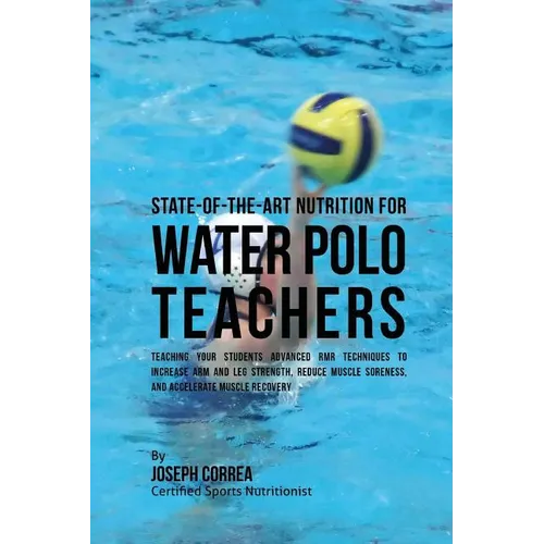State-Of-The-Art Nutrition for Water Polo Teachers: Teaching Your Students Advanced RMR Techniques to Increase Arm and Leg Strength, Reduce Muscle Sor