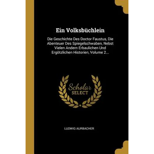 Ein Volksbüchlein: Die Geschichte Des Doctor Faustus, Die Abenteuer Des Spiegelschwaben, Nebst Vielen Andern Erbaulichen Und Ergötzlichen