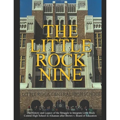 The Little Rock Nine: The History and Legacy of the Struggle to Integrate Little Rock Central High School in Arkansas after Brown v. Board of Educatio