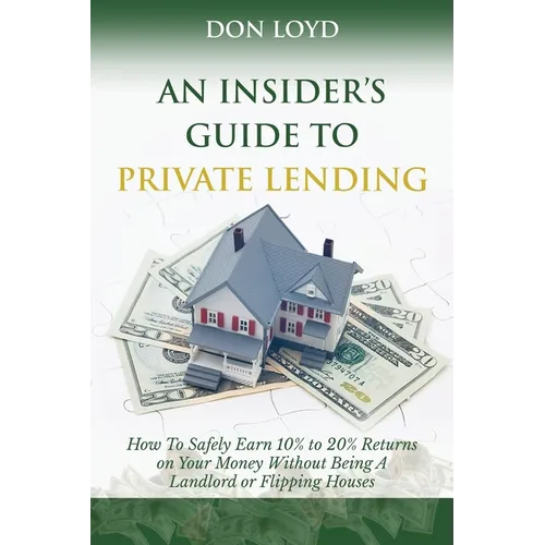 An Insider's Guide to Private Lending: How to Safely Earn 10% to 20% Returns on Your Money Without Being a Landlord or Flipping Houses