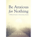 Be Anxious for Nothing: A Biblical Guide to Overcoming Anxiety