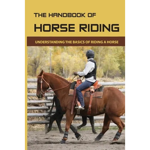 The Handbook Of Horse Riding: Understanding The Basics Of Riding A Horse: How To Ride A Horse Step By Step