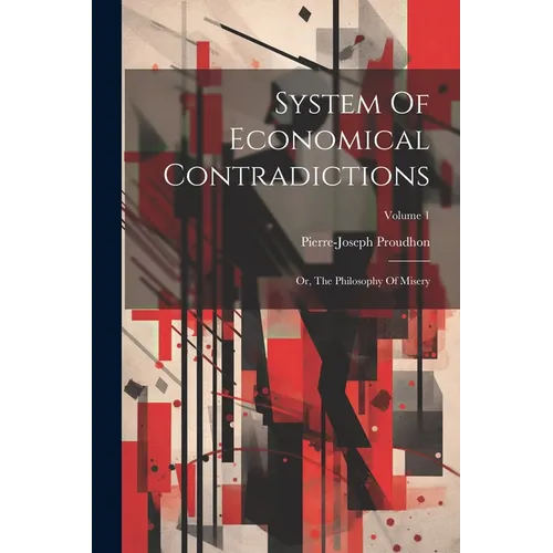 System Of Economical Contradictions: Or, The Philosophy Of Misery; Volume 1