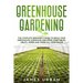 Greenhouse Gardening: The Complete Beginner's Guide to Build your Greenhouse Garden and Grow Vegetables, Fruits, Herbs and Foods All Year Around