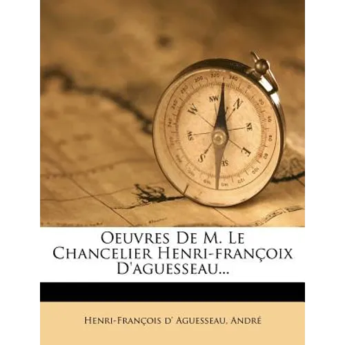 Oeuvres de M. Le Chancelier Henri-Francoix D'Aguesseau...