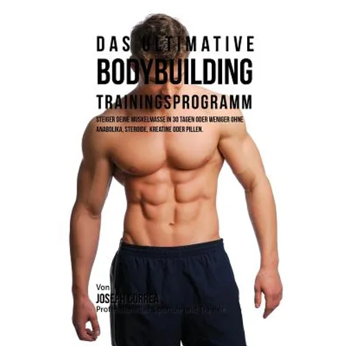 Das ultimative Bodybuilding-Trainingsprogramm: Steiger deine Muskelmasse in 30 Tagen oder weniger ohne Anabolika, Steroide, Kreatine oder Pillen