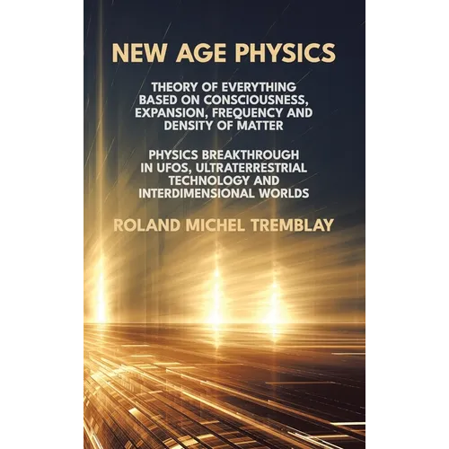 New Age Physics: A Theory of Everything - Breakthrough in UFOs, Ultraterrestrial Technology and Interdimensional Worlds