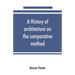 A history of architecture on the comparative method, for the student, craftsman, and amateur