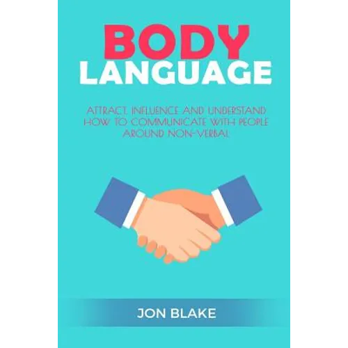 Body Language: Attract, Influence and Understand How to Communicate with People Around Non-Verbal