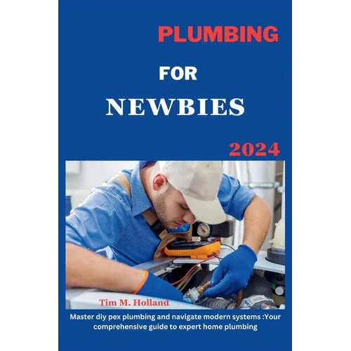 Plumbing for Newbies 2024: "master diy pex plumbling and navigate modern systems: your comprehensive guide to expert home plumbling ."