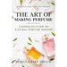 The Art of Making Perfume: A Hands-On Guide to Natural Perfume Making