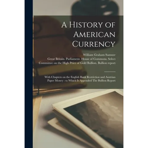 A History of American Currency: With Chapters on the English Bank Restriction and Austrian Paper Money: to Which is Appended The Bullion Report