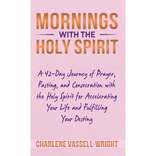 Mornings with the Holy Spirit: A 42-Day Journey of Prayer, Fasting, and Consecration with the Holy Spirit for Accelerating Your Life and Fulfilling Y
