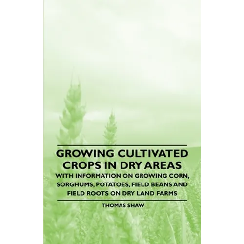Growing Cultivated Crops in Dry Areas - With Information on Growing Corn, Sorghums, Potatoes, Field Beans and Field Roots on Dry Land Farms