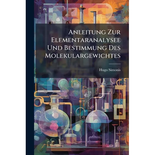 Anleitung Zur Elementaranalysee Und Bestimmung Des Molekulargewichtes: Fur Den Gebrauch Im Laboratorium Bearb