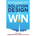 Solution Design to Win: Simple Method to Design Large Multi-Million Dollar B2B Business & Technology Solutions so You and Your Customer Both W