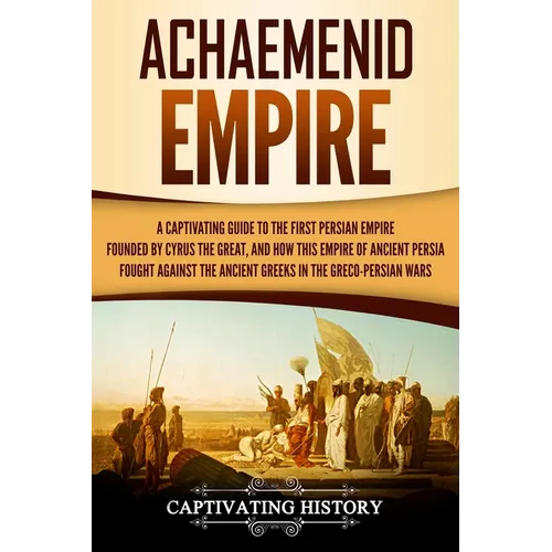 Achaemenid Empire: A Captivating Guide to the First Persian Empire Founded by Cyrus the Great, and How This Empire of Ancient Persia Foug