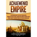 Achaemenid Empire: A Captivating Guide to the First Persian Empire Founded by Cyrus the Great, and How This Empire of Ancient Persia Foug