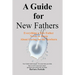 A Guide for New Fathers: Everything a new father needs to know about caring for the newborn