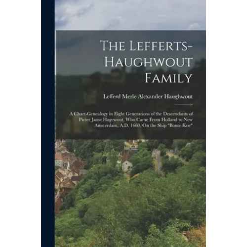 The Lefferts-Haughwout Family: A Chart-Genealogy in Eight Generations of the Descendants of Pieter Janse Hagewout, Who Came From Holland to New Amste