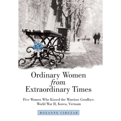 Ordinary Women from Extraordinary Times: Five Women Who Kissed the Warriors Goodbye: World War Ii, Korea, Vietnam