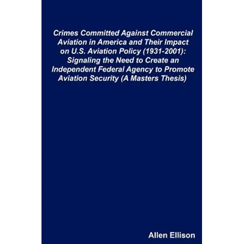 Crimes Committed Against Commercial Aviation in America and Their Impact on U.S. Aviation Policy (1931-2001): Signaling the Need to Create an Independ