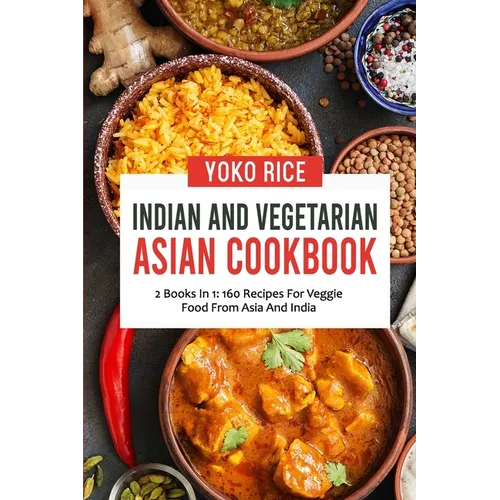 Indian And Vegetarian Asian Cookbook: 2 Books In 1: 160 Recipes For Veggie Food From Asia And India - Paperback