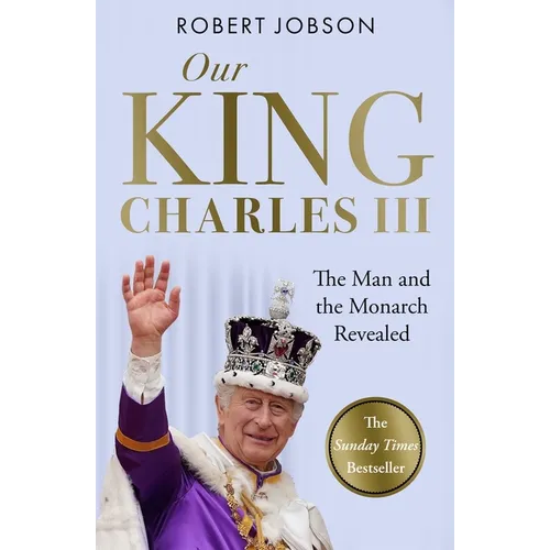 Our King: Charles III: The Man and the Monarch Revealed - Commemorate the Historic Coronation of the New King