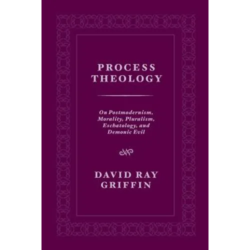 Process Theology: On Postmodernism, Morality, Pluralism, Eschatology, and Demonic Evil