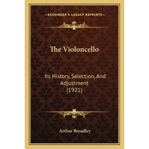 The Violoncello: Its History, Selection, And Adjustment (1921)