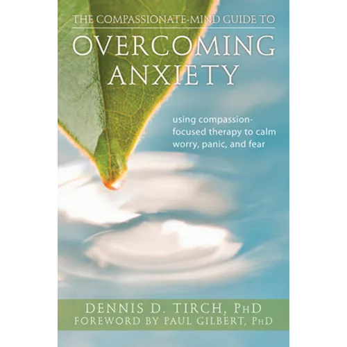 The Compassionate-Mind Guide to Overcoming Anxiety: Using Compassion-Focused Therapy to Calm Worry, Panic, and Fear