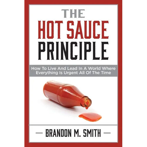 The Hot Sauce Principle: How to Live and Lead in a World Where Everything Is Urgent All of the Time