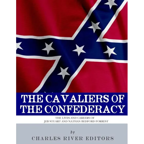 The Cavaliers of the Confederacy: The Lives and Careers of JEB Stuart and Nathan Bedford Forrest