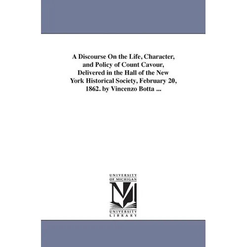 A Discourse On the Life, Character, and Policy of Count Cavour, Delivered in the Hall of the New York Historical Society, February 20, 1862. by Vincen