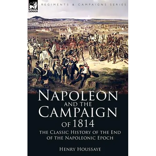 Napoleon and the Campaign of 1814: the Classic History of the End of the Napoleonic Epoch